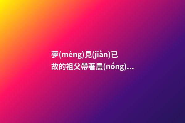 夢(mèng)見(jiàn)已故的祖父帶著農(nóng)具去種地　周公解夢(mèng)之夢(mèng)到已故的祖父帶著農(nóng)